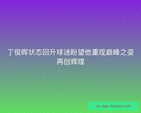 丁俊晖状态回升球迷盼望他重现巅峰之姿再创辉煌