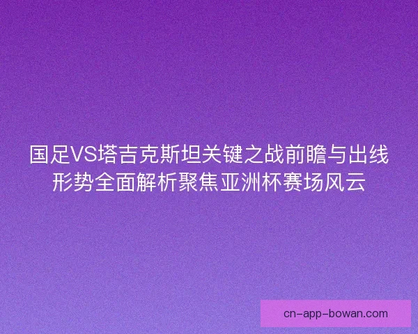国足VS塔吉克斯坦关键之战前瞻与出线形势全面解析聚焦亚洲杯赛场风云