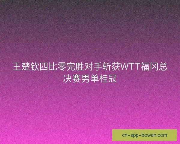 王楚钦四比零完胜对手斩获WTT福冈总决赛男单桂冠