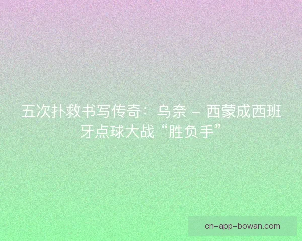 五次扑救书写传奇：乌奈 - 西蒙成西班牙点球大战 “胜负手”