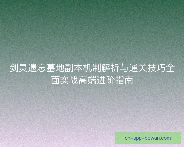 剑灵遗忘墓地副本机制解析与通关技巧全面实战高端进阶指南