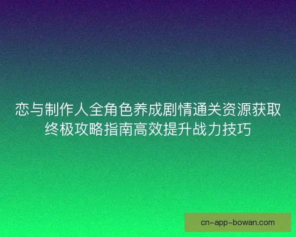 恋与制作人全角色养成剧情通关资源获取终极攻略指南高效提升战力技巧