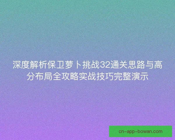 深度解析保卫萝卜挑战32通关思路与高分布局全攻略实战技巧完整演示
