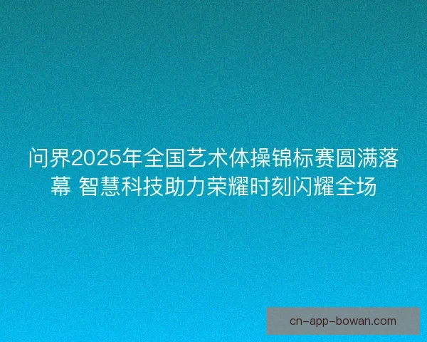 问界2025年全国艺术体操锦标赛圆满落幕 智慧科技助力荣耀时刻闪耀全场